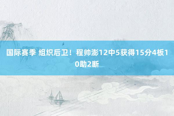 国际赛季 组织后卫！程帅澎12中5获得15分4板10助2断