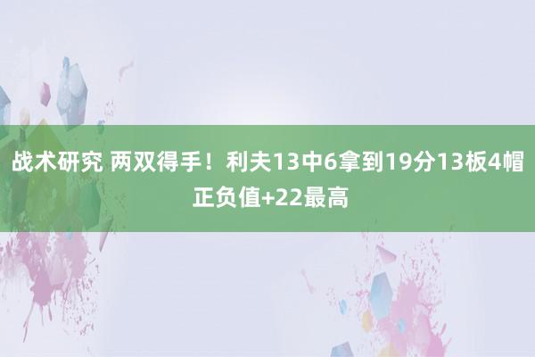 战术研究 两双得手！利夫13中6拿到19分13板4帽 正负值+22最高