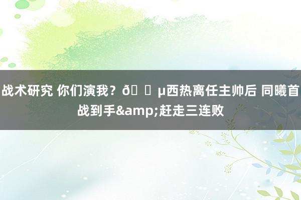 战术研究 你们演我？😵西热离任主帅后 同曦首战到手&赶走三连败