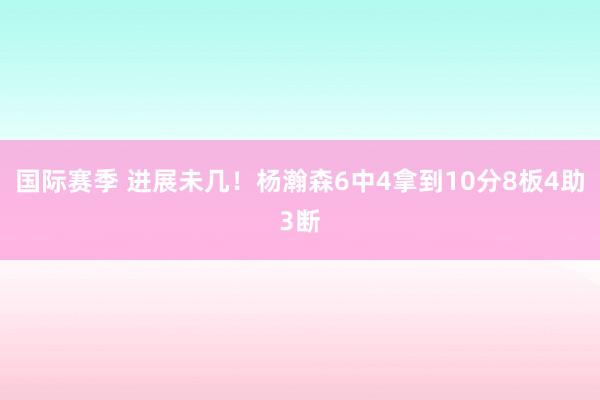 国际赛季 进展未几！杨瀚森6中4拿到10分8板4助3断