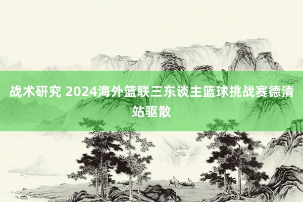 战术研究 2024海外篮联三东谈主篮球挑战赛德清站驱散