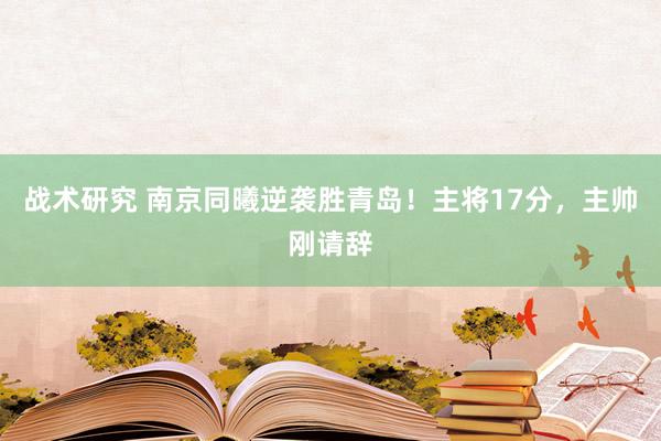 战术研究 南京同曦逆袭胜青岛！主将17分，主帅刚请辞