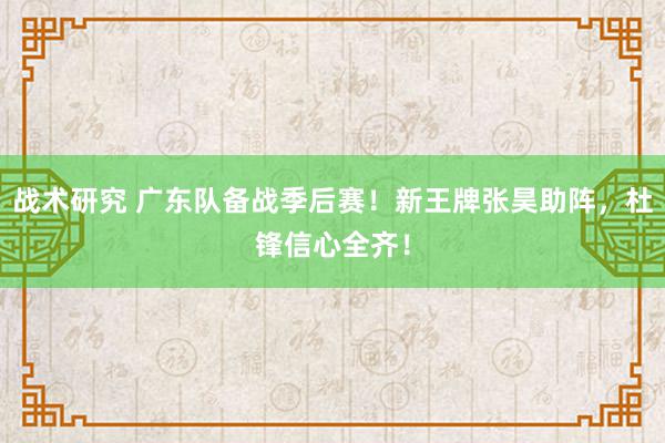 战术研究 广东队备战季后赛！新王牌张昊助阵，杜锋信心全齐！