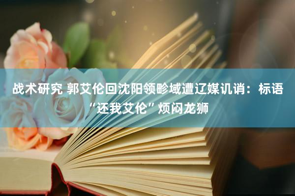 战术研究 郭艾伦回沈阳领畛域遭辽媒讥诮：标语“还我艾伦”烦闷龙狮