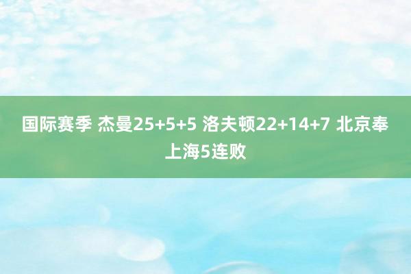 国际赛季 杰曼25+5+5 洛夫顿22+14+7 北京奉上海5连败