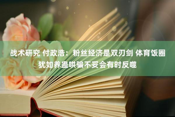 战术研究 付政浩：粉丝经济是双刃剑 体育饭圈犹如养蛊哄骗不妥会有时反噬