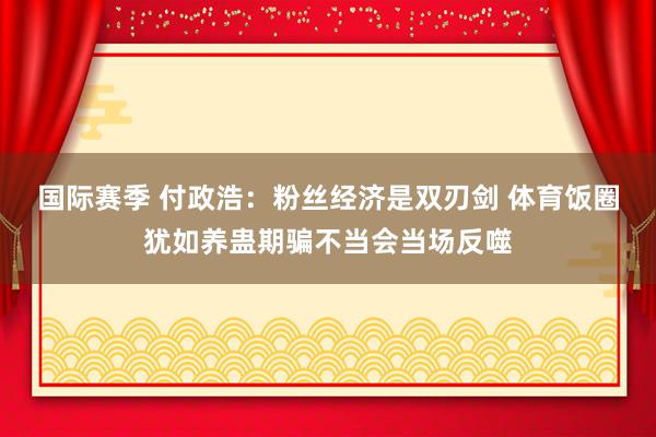 国际赛季 付政浩：粉丝经济是双刃剑 体育饭圈犹如养蛊期骗不当会当场反噬