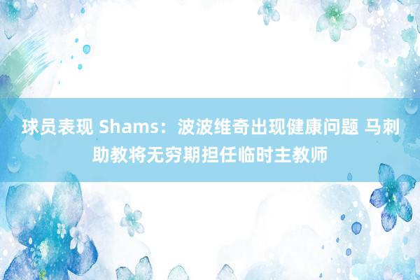 球员表现 Shams：波波维奇出现健康问题 马刺助教将无穷期担任临时主教师