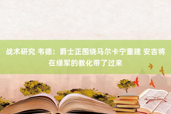 战术研究 韦德：爵士正围绕马尔卡宁重建 安吉将在绿军的教化带了过来