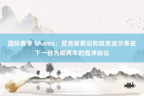 国际赛季 Shams：尼克斯照旧和胡克波尔蒂签下一份为期两年的程序协议