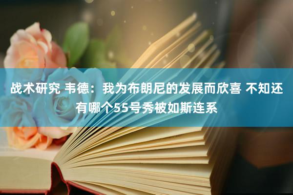 战术研究 韦德：我为布朗尼的发展而欣喜 不知还有哪个55号秀被如斯连系