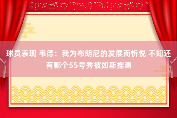 球员表现 韦德：我为布朗尼的发展而忻悦 不知还有哪个55号秀被如斯推测