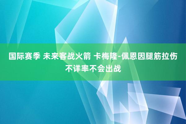 国际赛季 未来客战火箭 卡梅隆-佩恩因腿筋拉伤不详率不会出战