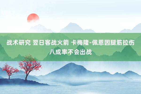 战术研究 翌日客战火箭 卡梅隆-佩恩因腿筋拉伤八成率不会出战