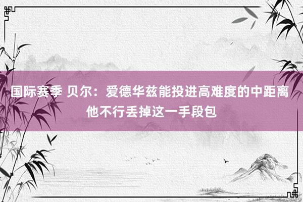 国际赛季 贝尔：爱德华兹能投进高难度的中距离 他不行丢掉这一手段包