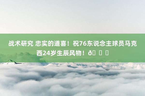 战术研究 忠实的道喜！祝76东说念主球员马克西24岁生辰风物！🎂