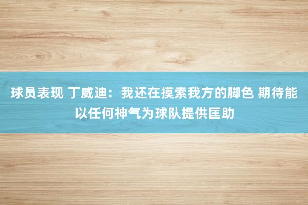 球员表现 丁威迪：我还在摸索我方的脚色 期待能以任何神气为球队提供匡助