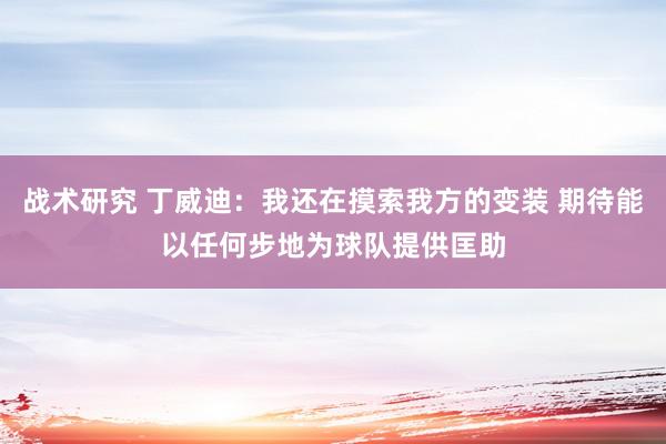 战术研究 丁威迪：我还在摸索我方的变装 期待能以任何步地为球队提供匡助