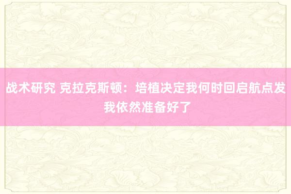 战术研究 克拉克斯顿：培植决定我何时回启航点发 我依然准备好了