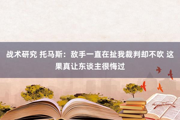 战术研究 托马斯：敌手一直在扯我裁判却不吹 这果真让东谈主很悔过