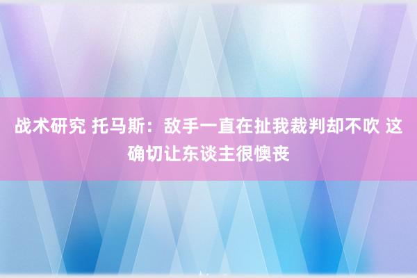 战术研究 托马斯：敌手一直在扯我裁判却不吹 这确切让东谈主很懊丧