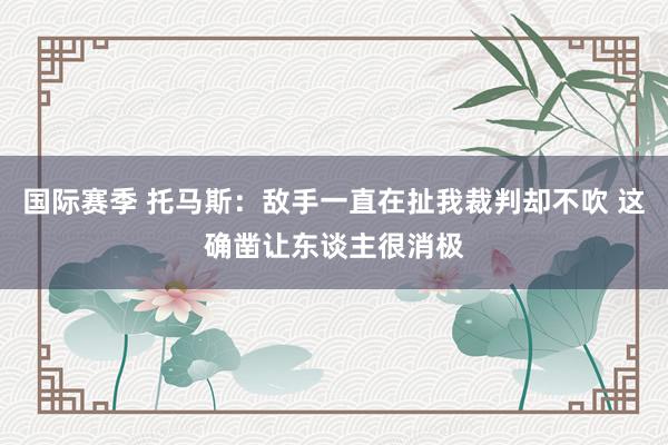 国际赛季 托马斯：敌手一直在扯我裁判却不吹 这确凿让东谈主很消极