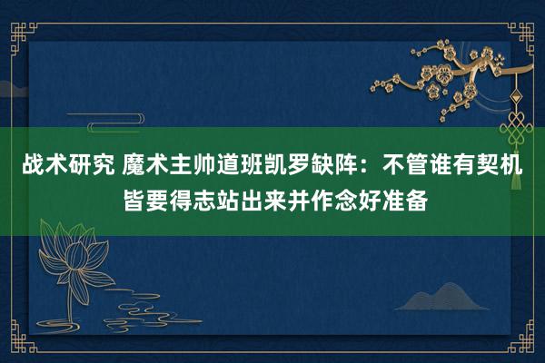 战术研究 魔术主帅道班凯罗缺阵：不管谁有契机 皆要得志站出来并作念好准备