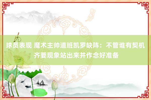 球员表现 魔术主帅道班凯罗缺阵：不管谁有契机 齐要现象站出来并作念好准备