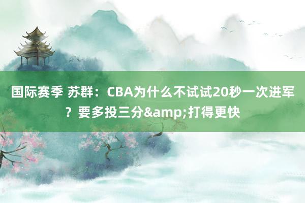 国际赛季 苏群：CBA为什么不试试20秒一次进军？要多投三分&打得更快