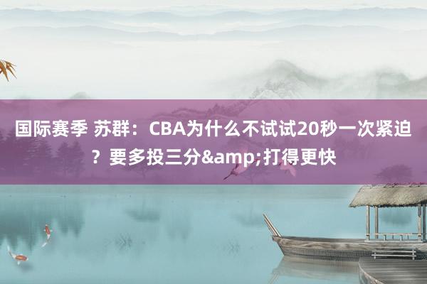 国际赛季 苏群：CBA为什么不试试20秒一次紧迫？要多投三分&打得更快