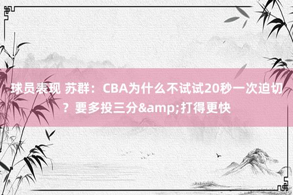 球员表现 苏群：CBA为什么不试试20秒一次迫切？要多投三分&打得更快