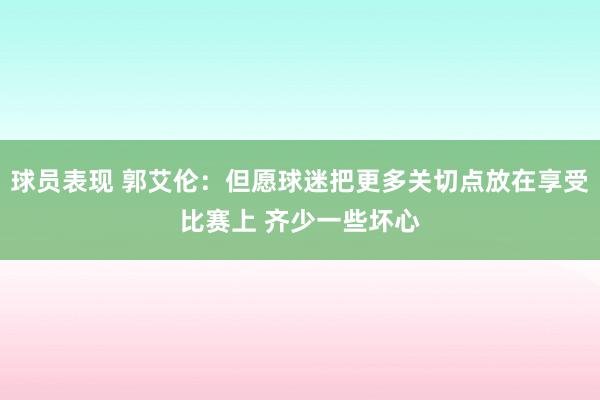 球员表现 郭艾伦：但愿球迷把更多关切点放在享受比赛上 齐少一些坏心