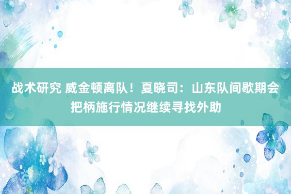 战术研究 威金顿离队！夏晓司：山东队间歇期会把柄施行情况继续寻找外助