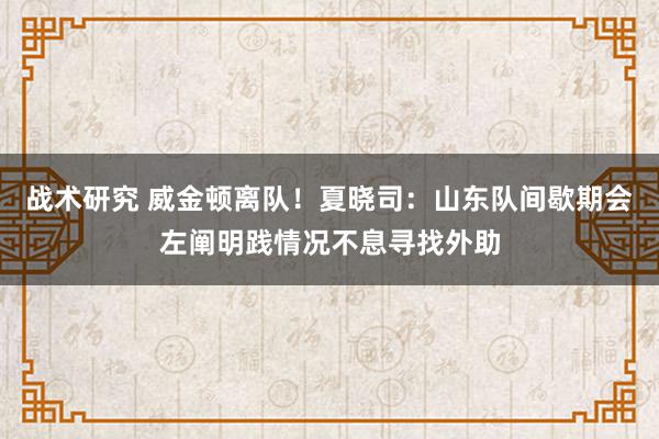 战术研究 威金顿离队！夏晓司：山东队间歇期会左阐明践情况不息寻找外助