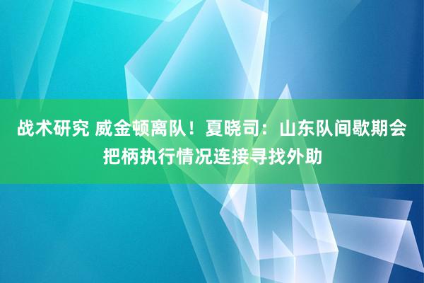 战术研究 威金顿离队！夏晓司：山东队间歇期会把柄执行情况连接寻找外助