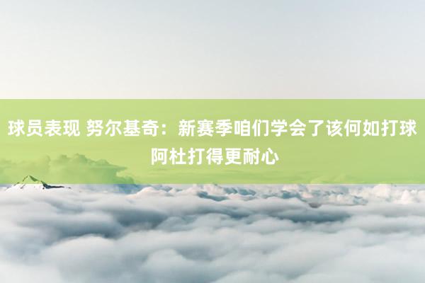 球员表现 努尔基奇：新赛季咱们学会了该何如打球 阿杜打得更耐心