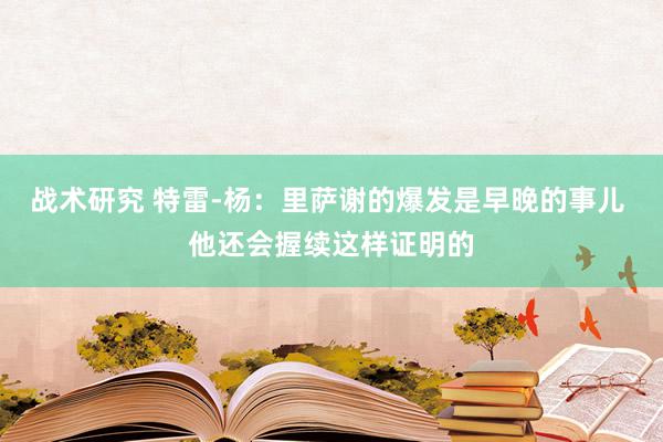 战术研究 特雷-杨：里萨谢的爆发是早晚的事儿 他还会握续这样证明的