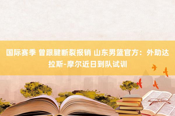 国际赛季 曾跟腱断裂报销 山东男篮官方：外助达拉斯-摩尔近日到队试训