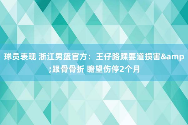 球员表现 浙江男篮官方：王仔路踝要道损害&跟骨骨折 瞻望伤停2个月