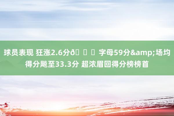 球员表现 狂涨2.6分🔔字母59分&场均得分飚至33.3分 超浓眉回得分榜榜首