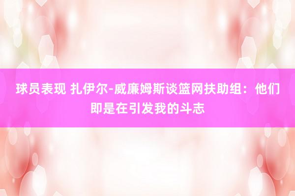 球员表现 扎伊尔-威廉姆斯谈篮网扶助组：他们即是在引发我的斗志