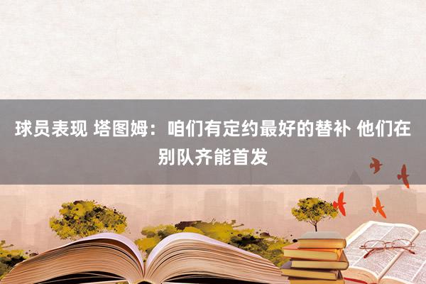 球员表现 塔图姆：咱们有定约最好的替补 他们在别队齐能首发