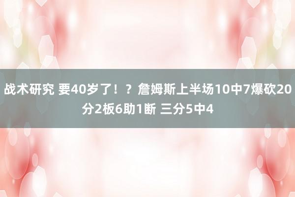 战术研究 要40岁了！？詹姆斯上半场10中7爆砍20分2板6助1断 三分5中4