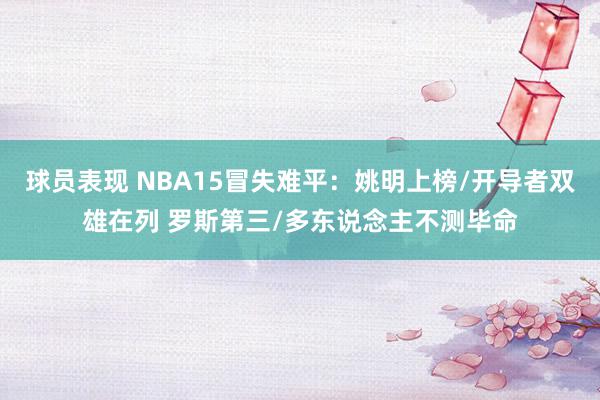 球员表现 NBA15冒失难平：姚明上榜/开导者双雄在列 罗斯第三/多东说念主不测毕命