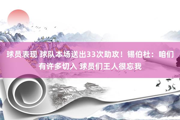 球员表现 球队本场送出33次助攻！锡伯杜：咱们有许多切入 球员们王人很忘我