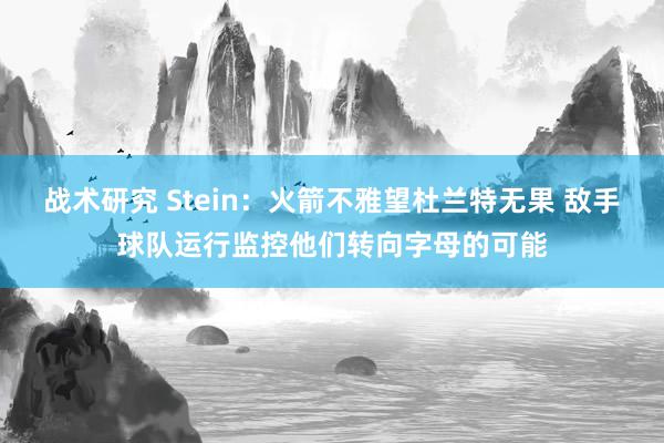 战术研究 Stein：火箭不雅望杜兰特无果 敌手球队运行监控他们转向字母的可能