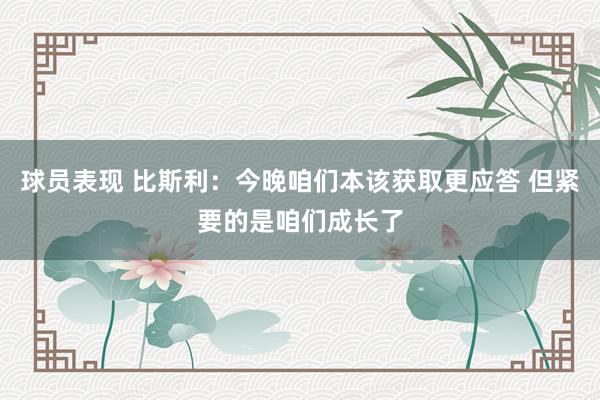 球员表现 比斯利：今晚咱们本该获取更应答 但紧要的是咱们成长了