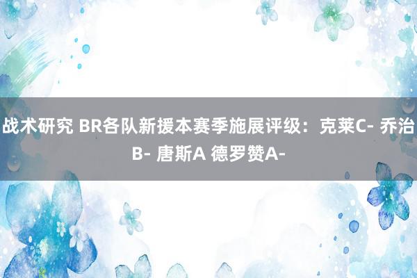 战术研究 BR各队新援本赛季施展评级：克莱C- 乔治B- 唐斯A 德罗赞A-