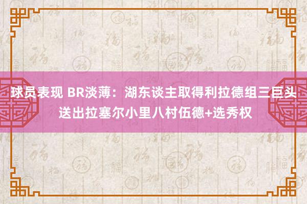 球员表现 BR淡薄：湖东谈主取得利拉德组三巨头 送出拉塞尔小里八村伍德+选秀权