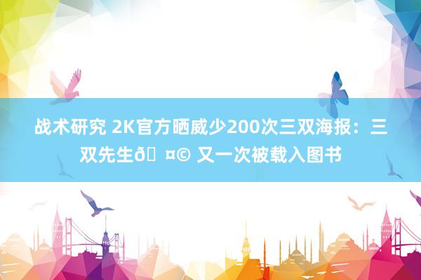 战术研究 2K官方晒威少200次三双海报：三双先生🤩 又一次被载入图书